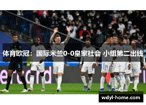 体育欧冠：国际米兰0-0皇家社会 小组第二出线