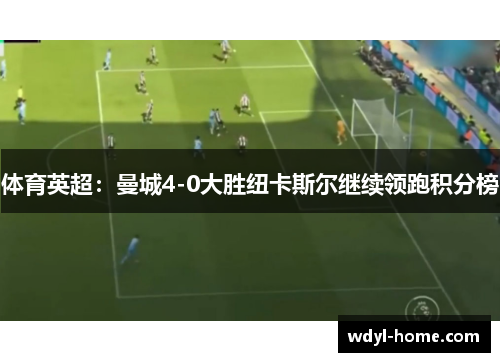 体育英超：曼城4-0大胜纽卡斯尔继续领跑积分榜