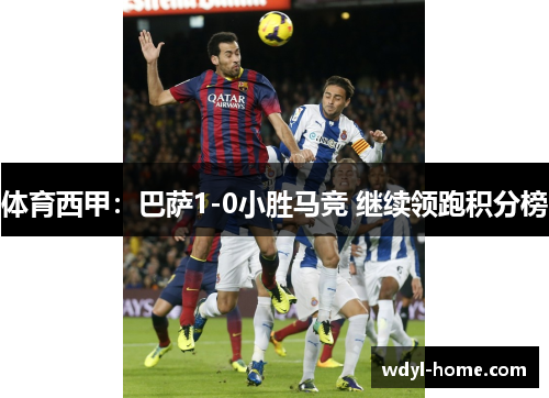 体育西甲：巴萨1-0小胜马竞 继续领跑积分榜