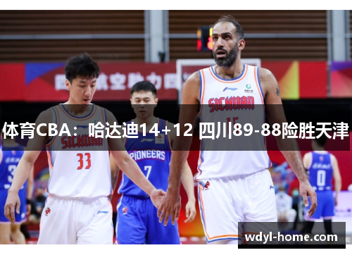 体育CBA：哈达迪14+12 四川89-88险胜天津