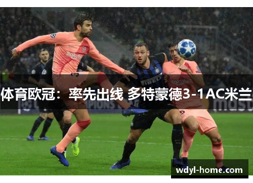 体育欧冠：率先出线 多特蒙德3-1AC米兰